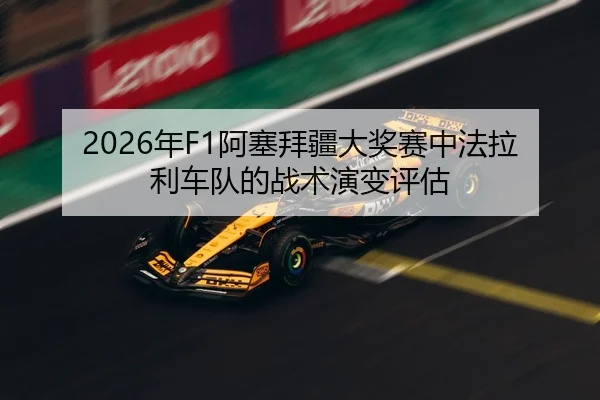 2026年F1阿塞拜疆大奖赛中法拉利车队的战术演变评估