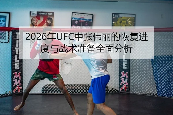 2026年UFC中张伟丽的恢复进度与战术准备全面分析