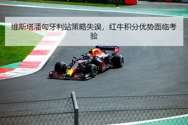 维斯塔潘匈牙利站策略失误，红牛积分优势面临考验