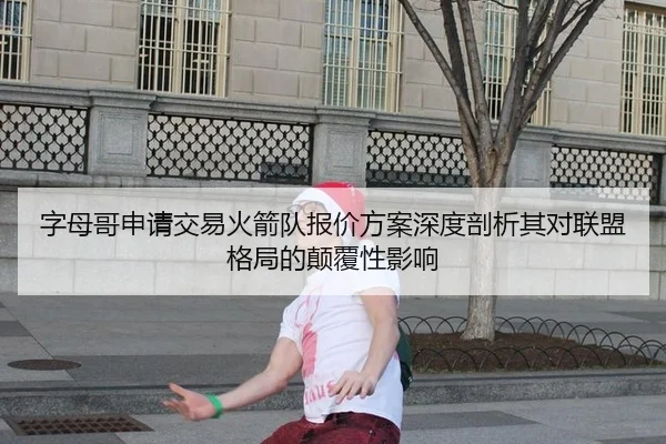 字母哥申请交易火箭队报价方案深度剖析其对联盟格局的颠覆性影响