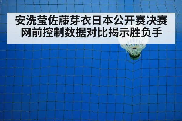 安洗莹佐藤芽衣日本公开赛决赛网前控制数据对比揭示胜负手
